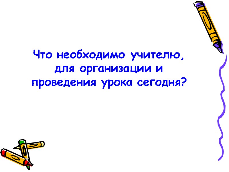 Что необходимо учителю, для организации и проведения урока сегодня?